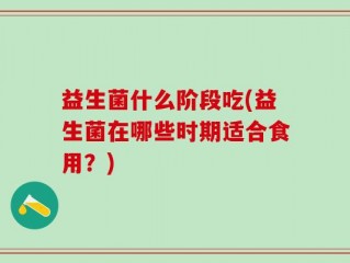 益生菌什么阶段吃(益生菌在哪些时期适合食用？)