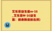 艾乐菲益生菌m-16_艾乐菲M-16益生菌：健康肠道新选择)