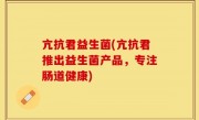 亢抗君益生菌(亢抗君推出益生菌产品，专注肠道健康)