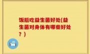 饭后吃益生菌好处(益生菌对身体有哪些好处？)