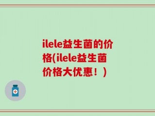 ilele益生菌的价格(ilele益生菌价格大优惠！)