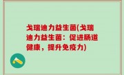 戈瑞迪力益生菌(戈瑞迪力益生菌：促进肠道健康，提升免疫力)