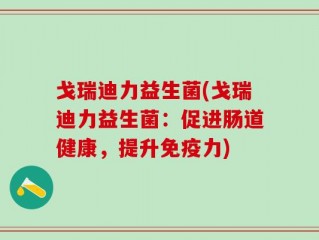 戈瑞迪力益生菌(戈瑞迪力益生菌：促进肠道健康，提升免疫力)
