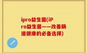 ipro益生菌(iPro益生菌——改善肠道健康的必备选择)