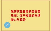 发酵饮品背后的益生菌热潮：你不知道的市场潜力与趋势