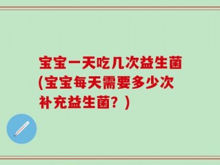 宝宝一天吃几次益生菌(宝宝每天需要多少次补充益生菌？)