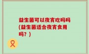 益生菌可以夜宵吃吗吗(益生菌适合夜宵食用吗？)