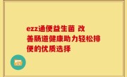 ezz通便益生菌 改善肠道健康助力轻松排便的优质选择