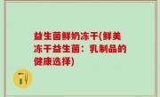 益生菌鲜奶冻干(鲜美冻干益生菌：乳制品的健康选择)