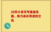 20天小宝贝专属益生菌，助力成长奇迹的之选