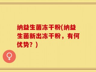 纳益生菌冻干粉(纳益生菌新出冻干粉，有何优势？)