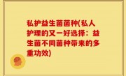 私护益生菌菌种(私人护理的又一好选择：益生菌不同菌种带来的多重功效)