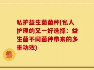 私护益生菌菌种(私人护理的又一好选择：益生菌不同菌种带来的多重功效)