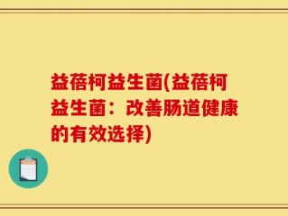 益蓓柯益生菌(益蓓柯益生菌：改善肠道健康的有效选择)