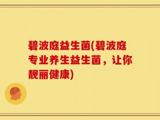碧波庭益生菌(碧波庭专业养生益生菌，让你靓丽健康)