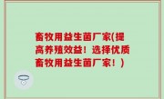 畜牧用益生菌厂家(提高养殖效益！选择优质畜牧用益生菌厂家！)