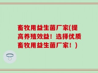 畜牧用益生菌厂家(提高养殖效益！选择优质畜牧用益生菌厂家！)