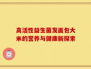 高活性益生菌发面包大米的营养与健康新探索