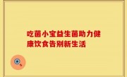 吃菌小宝益生菌助力健康饮食告别新生活