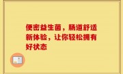 便密益生菌，肠道舒适新体验，让你轻松拥有好状态