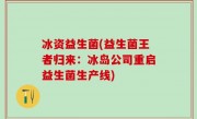 冰资益生菌(益生菌王者归来：冰岛公司重启益生菌生产线)