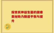 探索民神益生菌的健康奥秘助力肠道平衡与提升