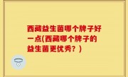 西藏益生菌哪个牌子好一点(西藏哪个牌子的益生菌更优秀？)