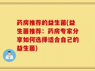 药房推荐的益生菌(益生菌推荐：药房专家分享如何选择适合自己的益生菌)