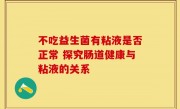 不吃益生菌有粘液是否正常 探究肠道健康与粘液的关系