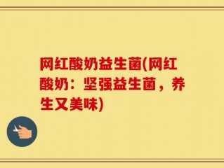 网红酸奶益生菌(网红酸奶：坚强益生菌，养生又美味)