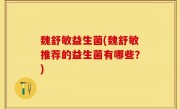 魏舒敏益生菌(魏舒敏推荐的益生菌有哪些？)