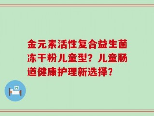 金元素活性复合益生菌冻干粉儿童型？儿童肠道健康护理新选择？