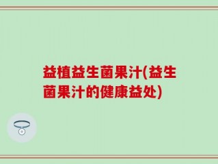 益植益生菌果汁(益生菌果汁的健康益处)