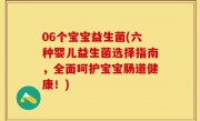 06个宝宝益生菌(六种婴儿益生菌选择指南，全面呵护宝宝肠道健康！)