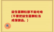 益生菌颗粒都不能吃啥(不要把益生菌颗粒当成保健品。)