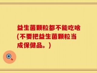 益生菌颗粒都不能吃啥(不要把益生菌颗粒当成保健品。)