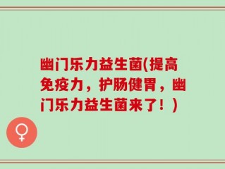 幽门乐力益生菌(提高免疫力，护肠健胃，幽门乐力益生菌来了！)