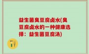 益生菌臭豆腐卤水(臭豆腐卤水的一种健康选择：益生菌豆腐汤)