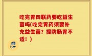 吃完胃四联药要吃益生菌吗(吃完胃药须要补充益生菌？提防肠胃不适！)