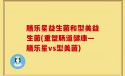 膳乐星益生菌和型美益生菌(重塑肠道健康—膳乐星vs型美菌)