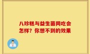 八珍糕与益生菌同吃会怎样？你想不到的效果