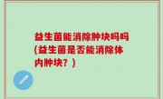 益生菌能消除肿块吗吗(益生菌是否能消除体内肿块？)