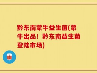 黔东南蒙牛益生菌(蒙牛出品！黔东南益生菌登陆市场)