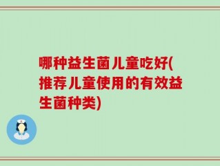 哪种益生菌儿童吃好(推荐儿童使用的有效益生菌种类)