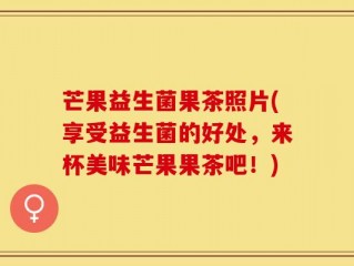 芒果益生菌果茶照片(享受益生菌的好处，来杯美味芒果果茶吧！)
