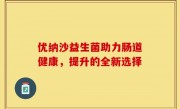 优纳沙益生菌助力肠道健康，提升的全新选择