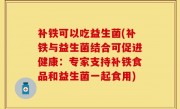 补铁可以吃益生菌(补铁与益生菌结合可促进健康：专家支持补铁食品和益生菌一起食用)