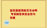 益生菌底液能否兑水喝 专家解答其安全性与效果
