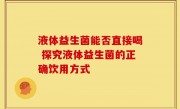 液体益生菌能否直接喝 探究液体益生菌的正确饮用方式
