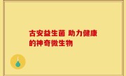 古安益生菌 助力健康的神奇微生物